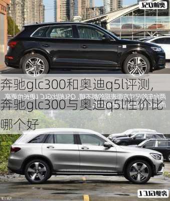 奔驰glc300和奥迪q5l评测,奔驰glc300与奥迪q5l性价比哪个好