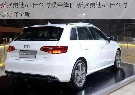 新款奥迪a3什么时候会降价,新款奥迪a3什么时候会降价呢