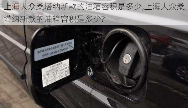 上海大众桑塔纳新款的油箱容积是多少,上海大众桑塔纳新款的油箱容积是多少?