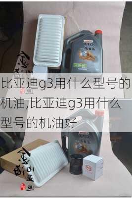 比亚迪g3用什么型号的机油,比亚迪g3用什么型号的机油好