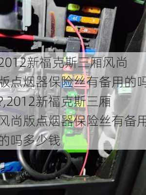 2012新福克斯三厢风尚版点烟器保险丝有备用的吗?,2012新福克斯三厢风尚版点烟器保险丝有备用的吗多少钱