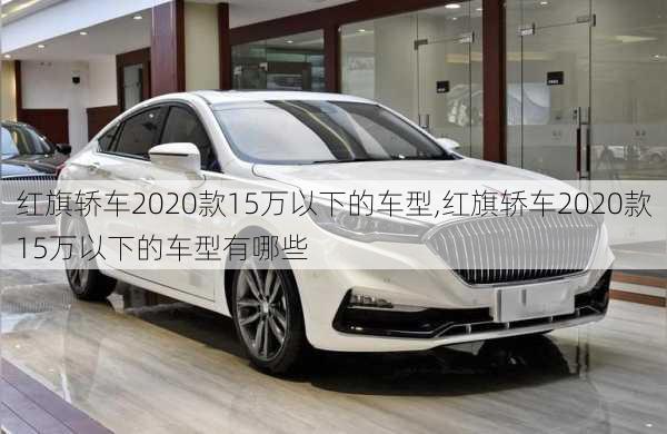 红旗轿车2020款15万以下的车型,红旗轿车2020款15万以下的车型有哪些