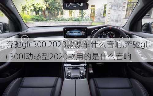 奔驰glc300 2023款原车什么音响,奔驰glc300l动感型2020款用的是什么音响