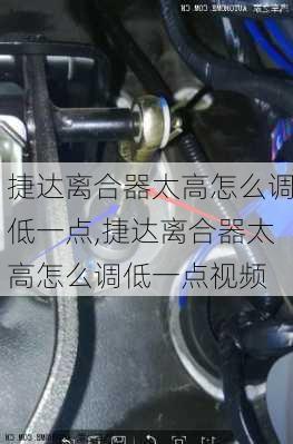 捷达离合器太高怎么调低一点,捷达离合器太高怎么调低一点视频