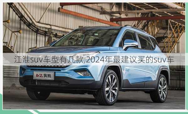 江淮suv车型有几款,2024年最建议买的suv车