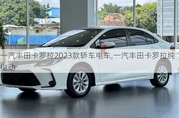 一汽丰田卡罗拉2023款轿车电车,一汽丰田卡罗拉纯电动