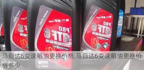 马自达6变速箱油更换价格,马自达6变速箱油更换价格多少