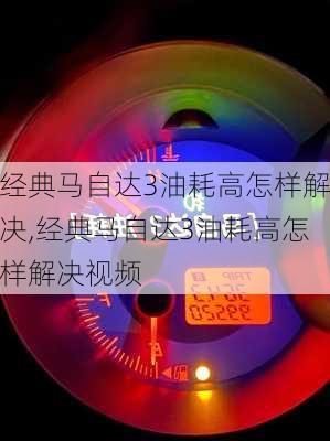 经典马自达3油耗高怎样解决,经典马自达3油耗高怎样解决视频