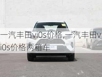 一汽丰田vi0s价格,一汽丰田vi0s价格两箱车