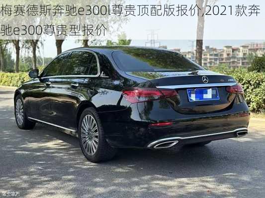 梅赛德斯奔驰e300l尊贵顶配版报价,2021款奔驰e300尊贵型报价