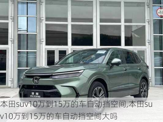 本田suv10万到15万的车自动挡空间,本田suv10万到15万的车自动挡空间大吗