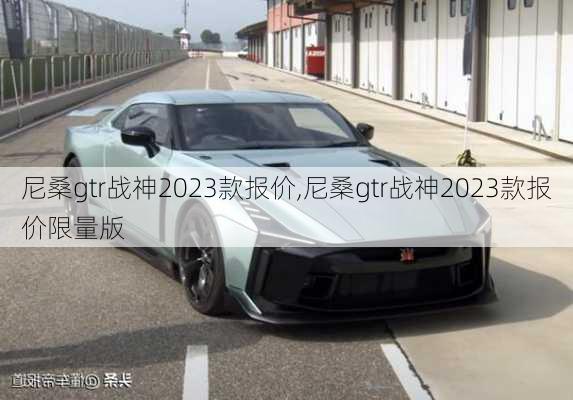 尼桑gtr战神2023款报价,尼桑gtr战神2023款报价限量版