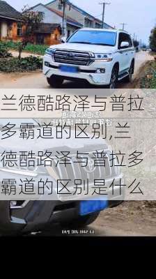 兰德酷路泽与普拉多霸道的区别,兰德酷路泽与普拉多霸道的区别是什么