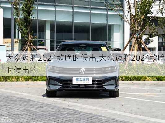 大众迈腾2024款啥时候出,大众迈腾2024款啥时候出的