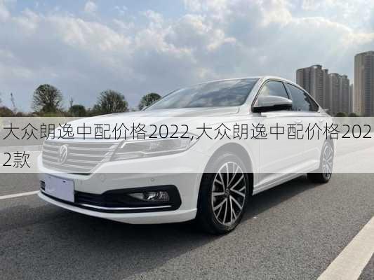 大众朗逸中配价格2022,大众朗逸中配价格2022款