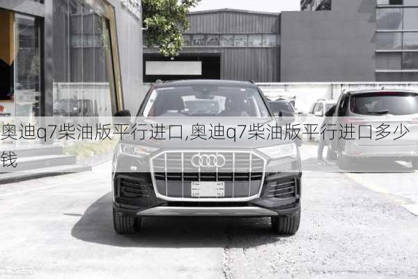 奥迪q7柴油版平行进口,奥迪q7柴油版平行进口多少钱