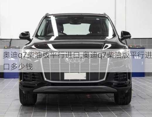 奥迪q7柴油版平行进口,奥迪q7柴油版平行进口多少钱