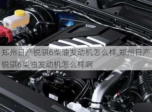 郑州日产锐骐6柴油发动机怎么样,郑州日产锐骐6柴油发动机怎么样啊