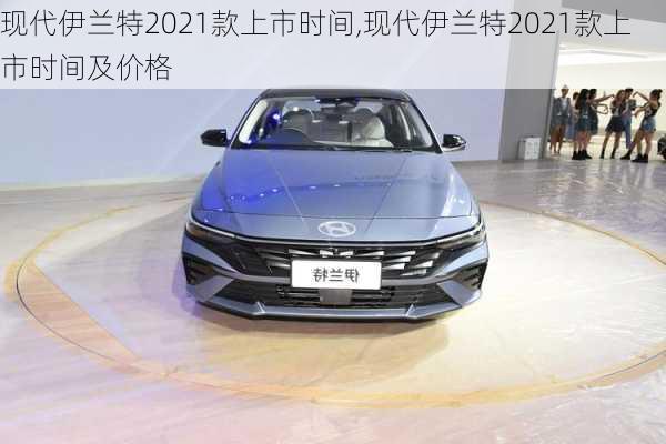 现代伊兰特2021款上市时间,现代伊兰特2021款上市时间及价格