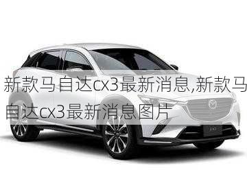 新款马自达cx3最新消息,新款马自达cx3最新消息图片