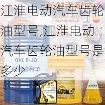 江淮电动汽车齿轮油型号,江淮电动汽车齿轮油型号是多少