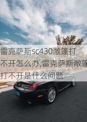 雷克萨斯sc430敞篷打不开怎么办,雷克萨斯敞篷打不开是什么问题