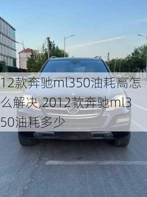 12款奔驰ml350油耗高怎么解决,2012款奔驰ml350油耗多少