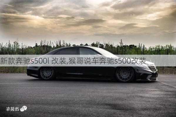 新款奔驰s500l 改装,猴哥说车奔驰s500改装