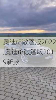 奥迪r8敞篷版2022,奥迪r8敞篷版2019新款