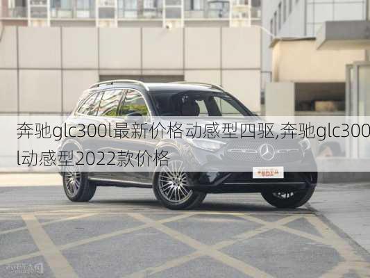 奔驰glc300l最新价格动感型四驱,奔驰glc300l动感型2022款价格