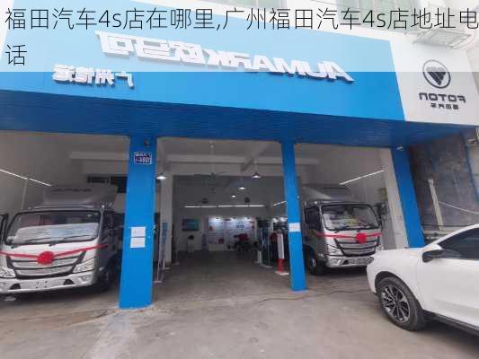 福田汽车4s店在哪里,广州福田汽车4s店地址电话