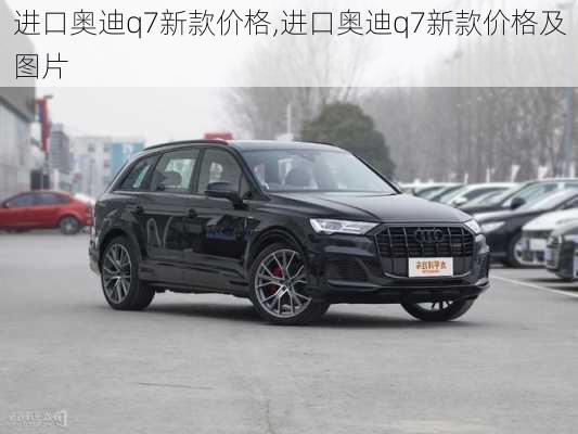 进口奥迪q7新款价格,进口奥迪q7新款价格及图片