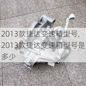 2013款捷达变速箱型号,2013款捷达变速箱型号是多少