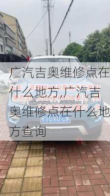 广汽吉奥维修点在什么地方,广汽吉奥维修点在什么地方查询