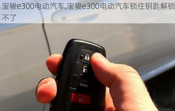 宝骏e300电动汽车,宝骏e300电动汽车锁住钥匙解锁不了