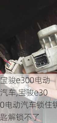 宝骏e300电动汽车,宝骏e300电动汽车锁住钥匙解锁不了