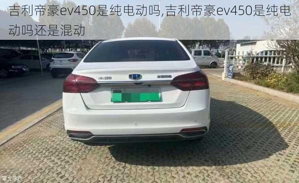 吉利帝豪ev450是纯电动吗,吉利帝豪ev450是纯电动吗还是混动