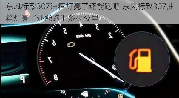 东风标致307油箱灯亮了还能跑吧,东风标致307油箱灯亮了还能跑吧多少公里