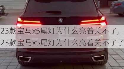 23款宝马x5尾灯为什么亮着关不了,23款宝马x5尾灯为什么亮着关不了了