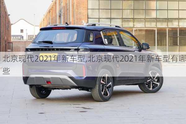 北京现代2021年新车型,北京现代2021年新车型有哪些