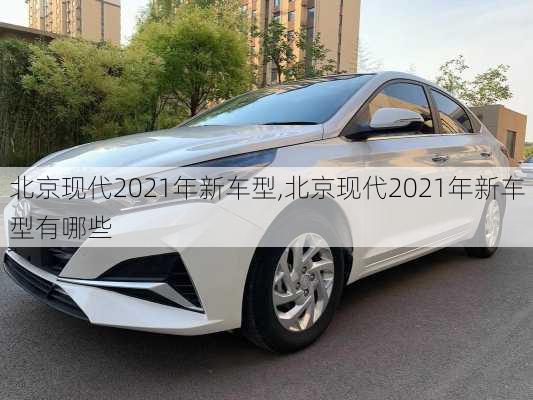 北京现代2021年新车型,北京现代2021年新车型有哪些