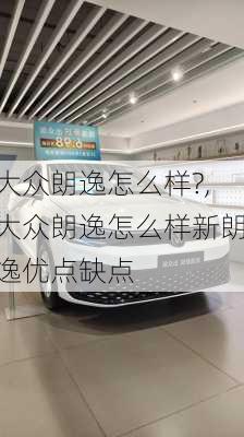 大众朗逸怎么样?,大众朗逸怎么样新朗逸优点缺点