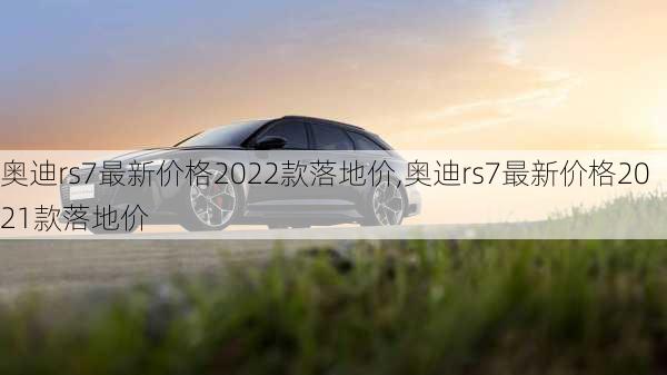 奥迪rs7最新价格2022款落地价,奥迪rs7最新价格2021款落地价