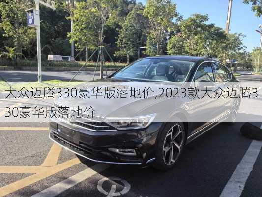 大众迈腾330豪华版落地价,2023款大众迈腾330豪华版落地价