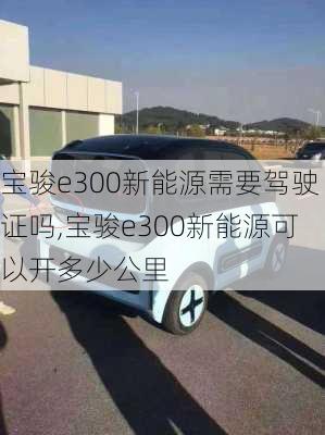 宝骏e300新能源需要驾驶证吗,宝骏e300新能源可以开多少公里