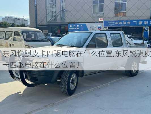 东风锐骐皮卡四驱电脑在什么位置,东风锐骐皮卡四驱电脑在什么位置开