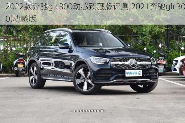 2022款奔驰glc300动感臻藏版评测,2021奔驰glc300l动感版