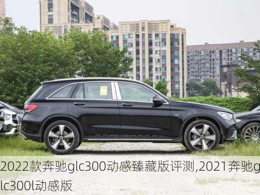 2022款奔驰glc300动感臻藏版评测,2021奔驰glc300l动感版