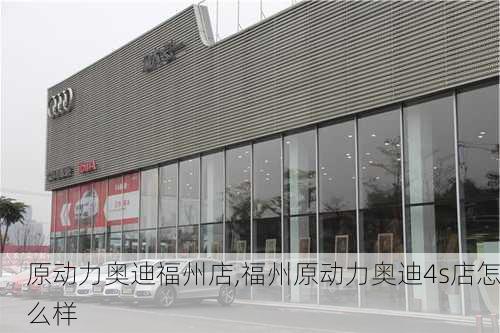 原动力奥迪福州店,福州原动力奥迪4s店怎么样