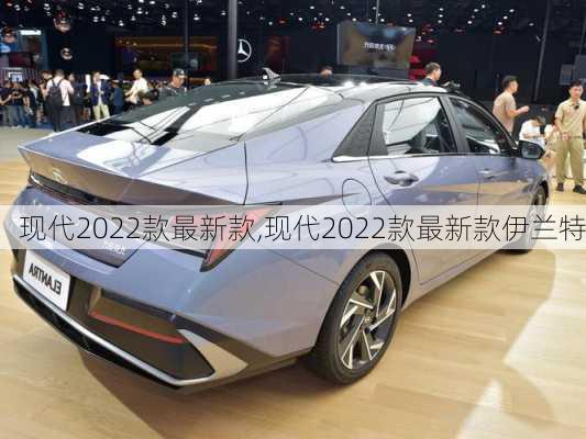 现代2022款最新款,现代2022款最新款伊兰特